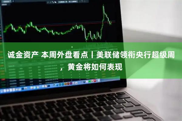 诚金资产 本周外盘看点丨美联储领衔央行超级周，黄金将如何表现