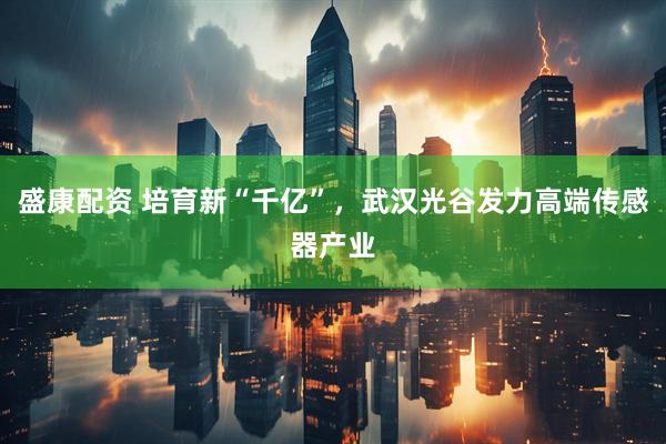 盛康配资 培育新“千亿”，武汉光谷发力高端传感器产业