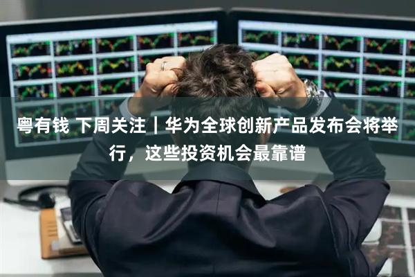 粤有钱 下周关注｜华为全球创新产品发布会将举行，这些投资机会最靠谱