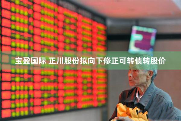 宝盈国际 正川股份拟向下修正可转债转股价