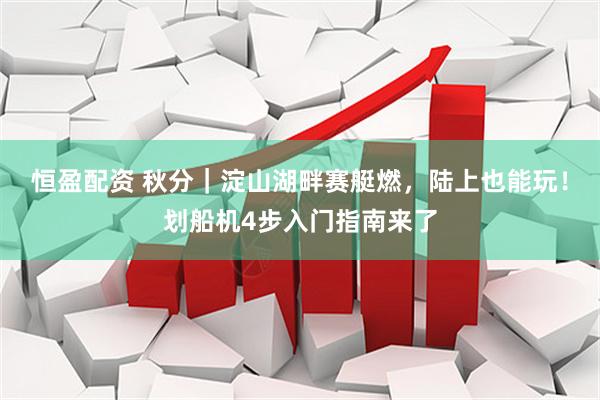 恒盈配资 秋分｜淀山湖畔赛艇燃，陆上也能玩！划船机4步入门指南来了
