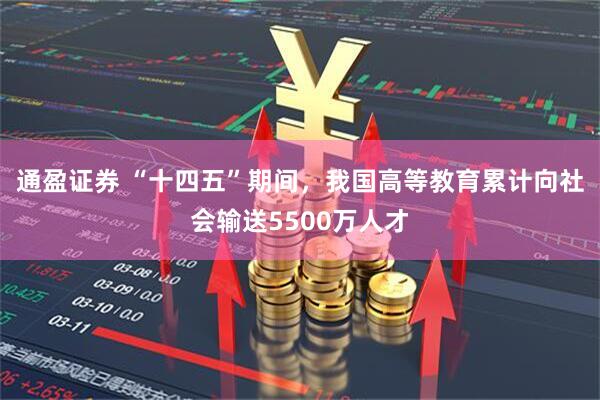 通盈证券 “十四五”期间，我国高等教育累计向社会输送5500万人才