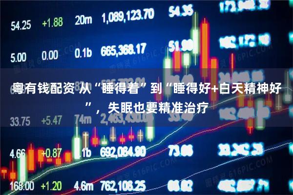 粤有钱配资 从“睡得着”到“睡得好+白天精神好”，失眠也要精准治疗