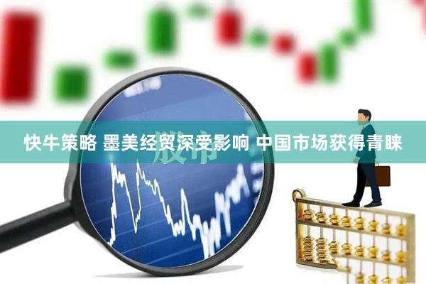 快牛策略 墨美经贸深受影响 中国市场获得青睐