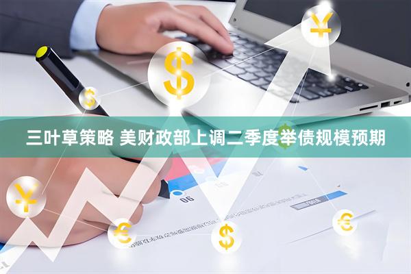 三叶草策略 美财政部上调二季度举债规模预期