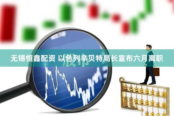 无锡恒鑫配资 以色列辛贝特局长宣布六月离职