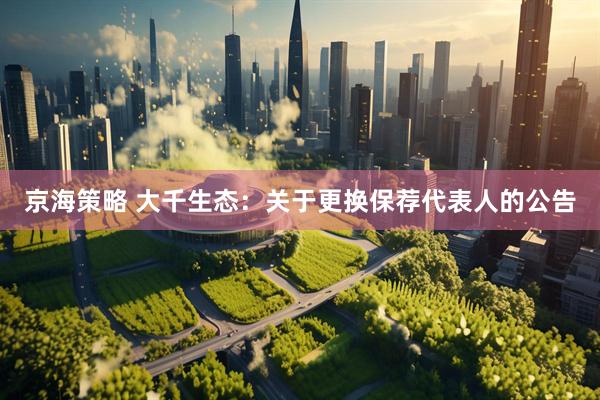 京海策略 大千生态：关于更换保荐代表人的公告