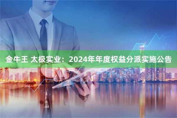 金牛王 太极实业：2024年年度权益分派实施公告