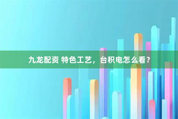 九龙配资 特色工艺，台积电怎么看？