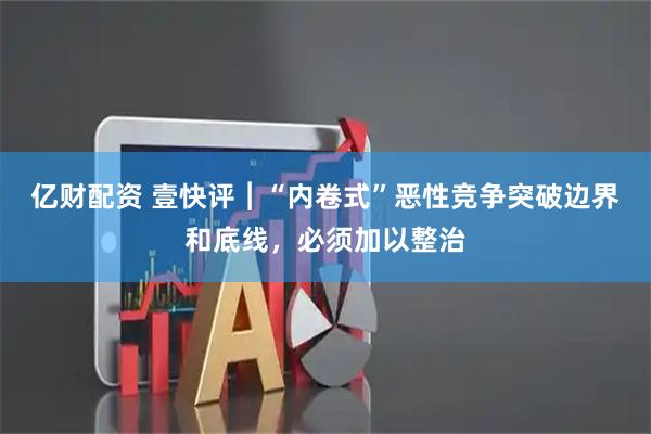 亿财配资 壹快评︱“内卷式”恶性竞争突破边界和底线，必须加以整治
