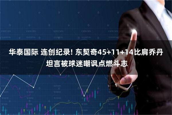 华泰国际 连创纪录! 东契奇45+11+14比肩乔丹 坦言被球迷嘲讽点燃斗志