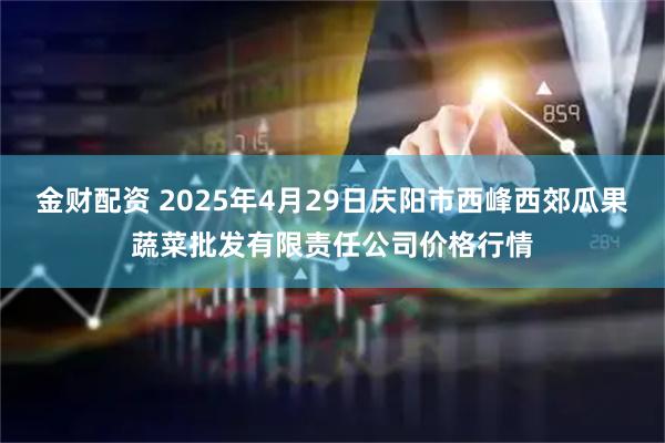 金财配资 2025年4月29日庆阳市西峰西郊瓜果蔬菜批发有限责任公司价格行情