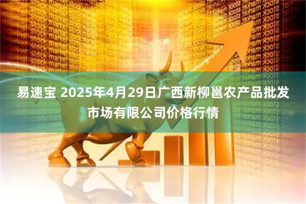 易速宝 2025年4月29日广西新柳邕农产品批发市场有限公司价格行情