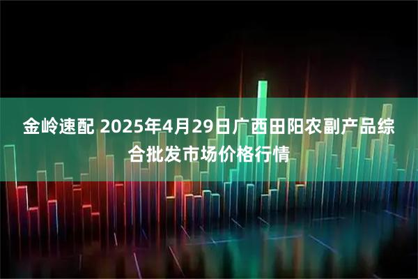 金岭速配 2025年4月29日广西田阳农副产品综合批发市场价格行情