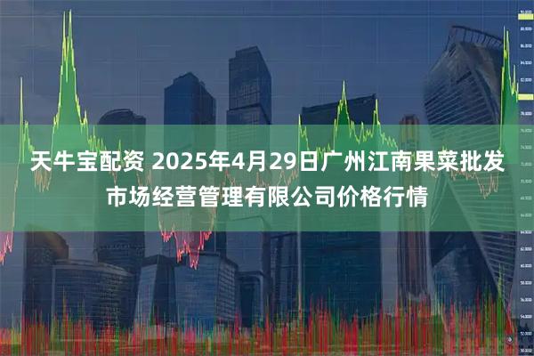 天牛宝配资 2025年4月29日广州江南果菜批发市场经营管理有限公司价格行情