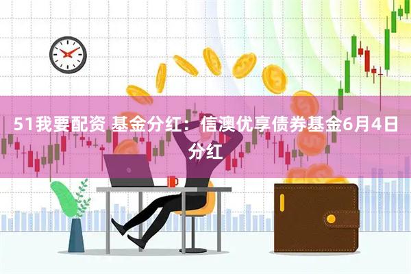 51我要配资 基金分红：信澳优享债券基金6月4日分红