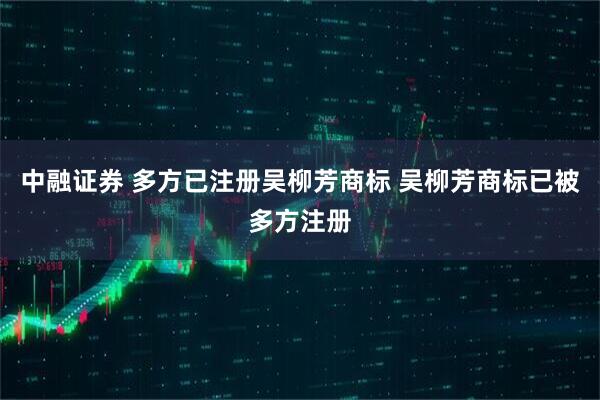 中融证券 多方已注册吴柳芳商标 吴柳芳商标已被多方注册