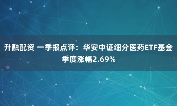 升融配资 一季报点评：华安中证细分医药ETF基金季度涨幅2.69%