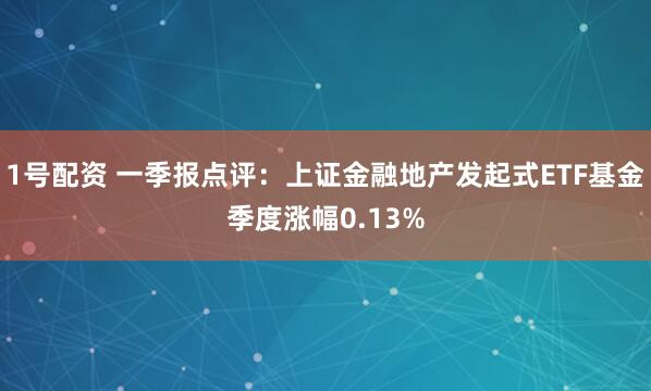 1号配资 一季报点评：上证金融地产发起式ETF基金季度涨幅0.13%