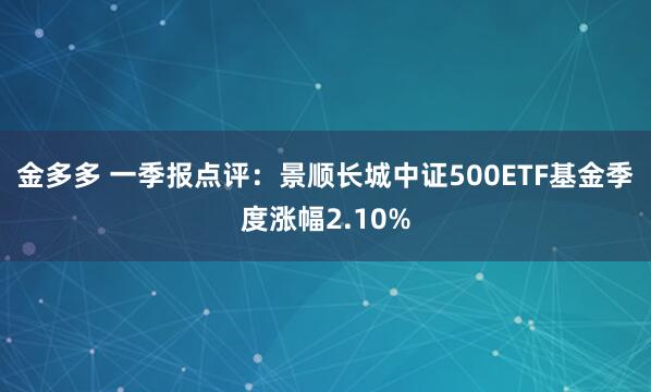金多多 一季报点评：景顺长城中证500ETF基金季度涨幅2.10%