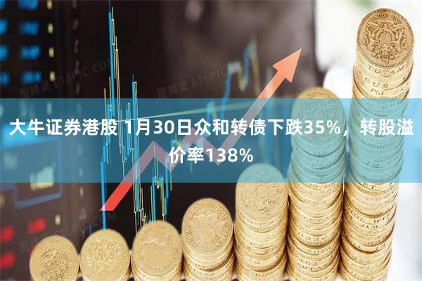 大牛证券港股 1月30日众和转债下跌35%，转股溢价率138%