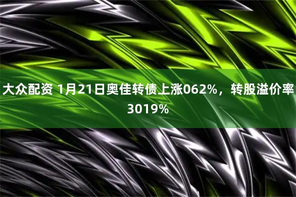 大众配资 1月21日奥佳转债上涨062%，转股溢价率3019%