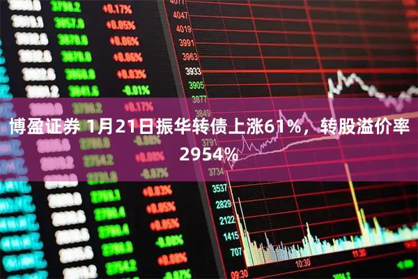 博盈证券 1月21日振华转债上涨61%，转股溢价率2954%