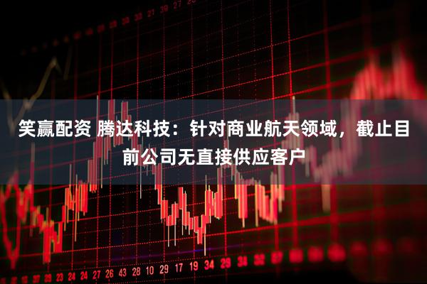 笑赢配资 腾达科技：针对商业航天领域，截止目前公司无直接供应客户