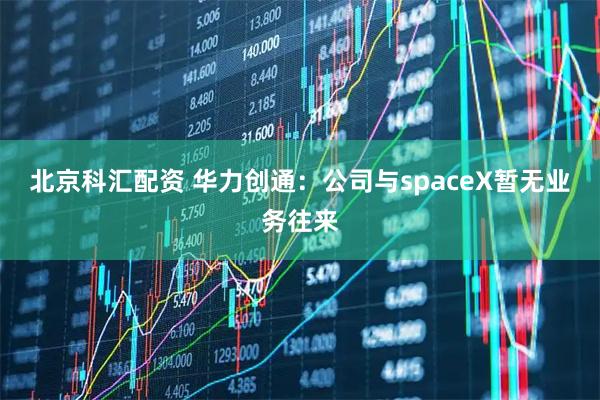 北京科汇配资 华力创通：公司与spaceX暂无业务往来