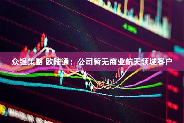 众银策略 欧陆通：公司暂无商业航天领域客户