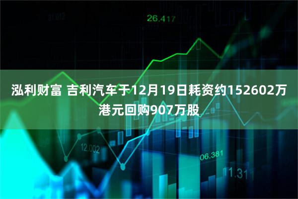 泓利财富 吉利汽车于12月19日耗资约152602万港元回购907万股