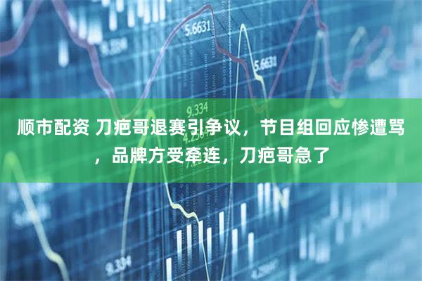 顺市配资 刀疤哥退赛引争议,节目组回应惨遭骂,品牌方受牵连,刀疤哥急了