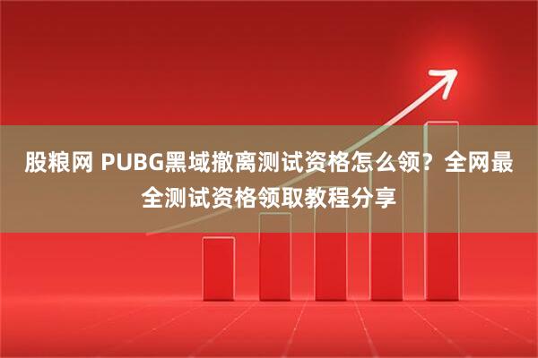 股粮网 PUBG黑域撤离测试资格怎么领?全网最全测试资格领取教程分享