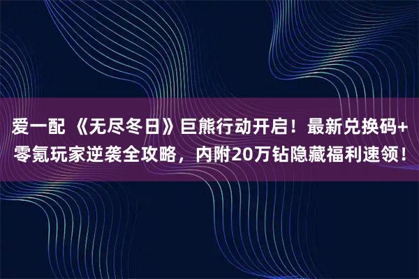 爱一配 《无尽冬日》巨熊行动开启！最新兑换码+零氪玩家逆袭全攻略，内附20万钻隐藏福利速领！