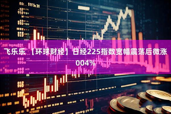 飞乐乐 【环球财经】日经225指数宽幅震荡后微涨004%