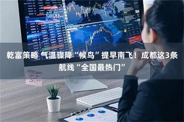 乾富策略 气温骤降“候鸟”提早南飞！成都这3条航线“全国最热门”