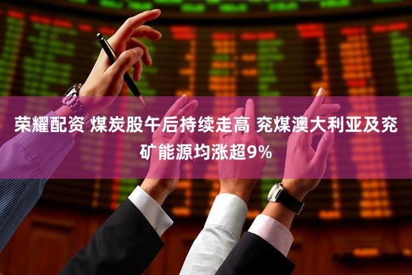 荣耀配资 煤炭股午后持续走高 兖煤澳大利亚及兖矿能源均涨超9%